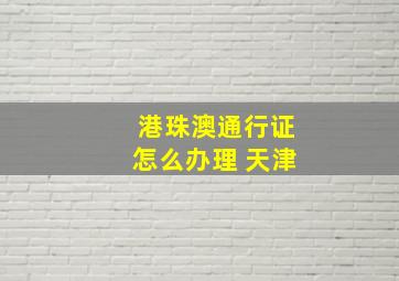 港珠澳通行证怎么办理 天津